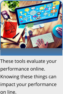 These tools evaluate your performance online. Knowing these things can impact your performance on line.